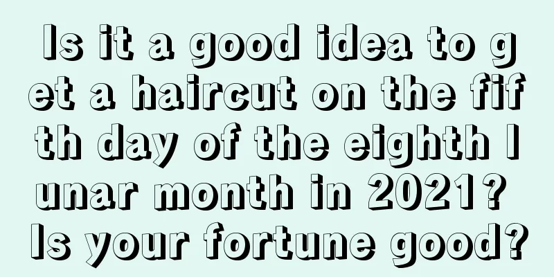 Is it a good idea to get a haircut on the fifth day of the eighth lunar month in 2021? Is your fortune good?