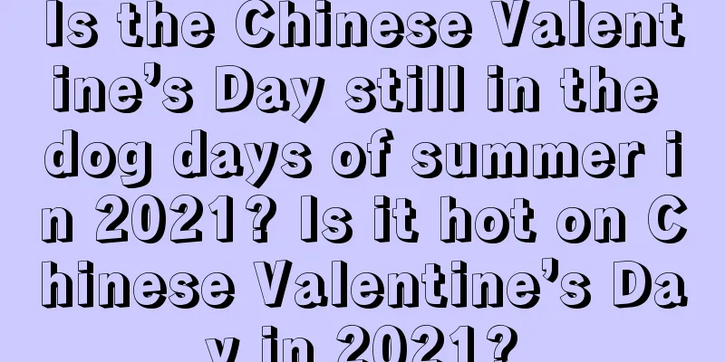 Is the Chinese Valentine’s Day still in the dog days of summer in 2021? Is it hot on Chinese Valentine’s Day in 2021?
