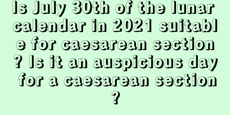 Is July 30th of the lunar calendar in 2021 suitable for caesarean section? Is it an auspicious day for a caesarean section?