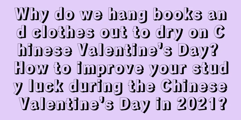 Why do we hang books and clothes out to dry on Chinese Valentine’s Day? How to improve your study luck during the Chinese Valentine’s Day in 2021?