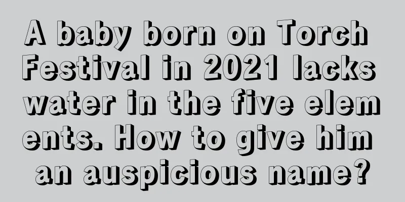 A baby born on Torch Festival in 2021 lacks water in the five elements. How to give him an auspicious name?