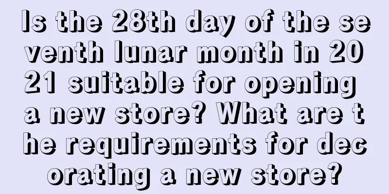 Is the 28th day of the seventh lunar month in 2021 suitable for opening a new store? What are the requirements for decorating a new store?