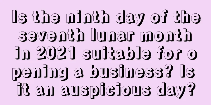 Is the ninth day of the seventh lunar month in 2021 suitable for opening a business? Is it an auspicious day?