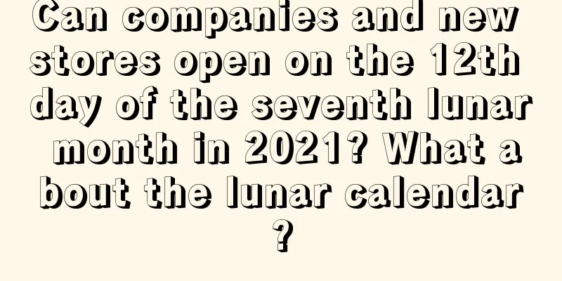 Can companies and new stores open on the 12th day of the seventh lunar month in 2021? What about the lunar calendar?