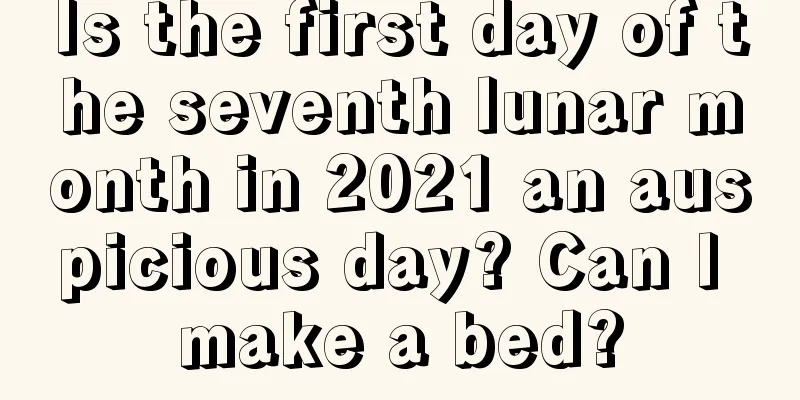 Is the first day of the seventh lunar month in 2021 an auspicious day? Can I make a bed?