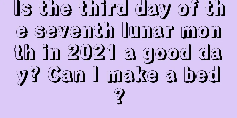 Is the third day of the seventh lunar month in 2021 a good day? Can I make a bed?
