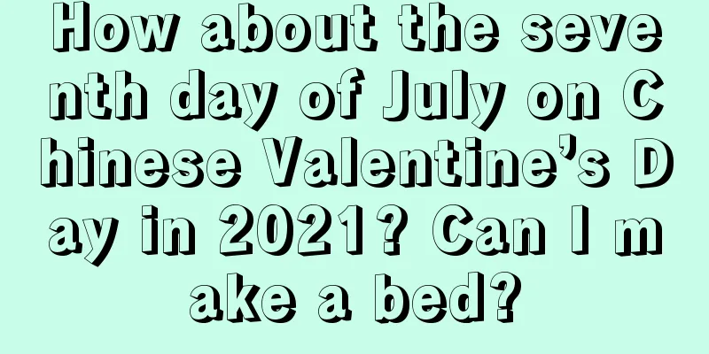 How about the seventh day of July on Chinese Valentine’s Day in 2021? Can I make a bed?