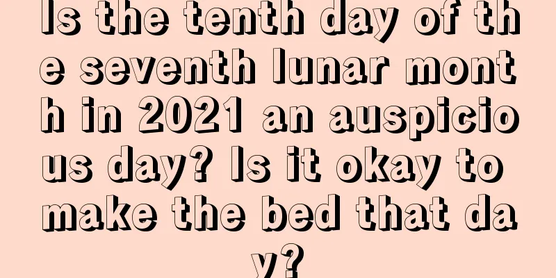Is the tenth day of the seventh lunar month in 2021 an auspicious day? Is it okay to make the bed that day?