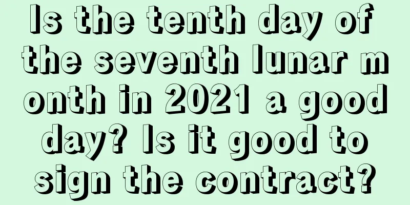 Is the tenth day of the seventh lunar month in 2021 a good day? Is it good to sign the contract?