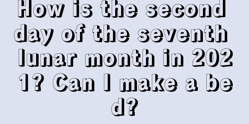 How is the second day of the seventh lunar month in 2021? Can I make a bed?