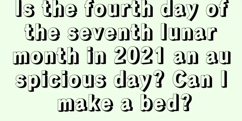 Is the fourth day of the seventh lunar month in 2021 an auspicious day? Can I make a bed?