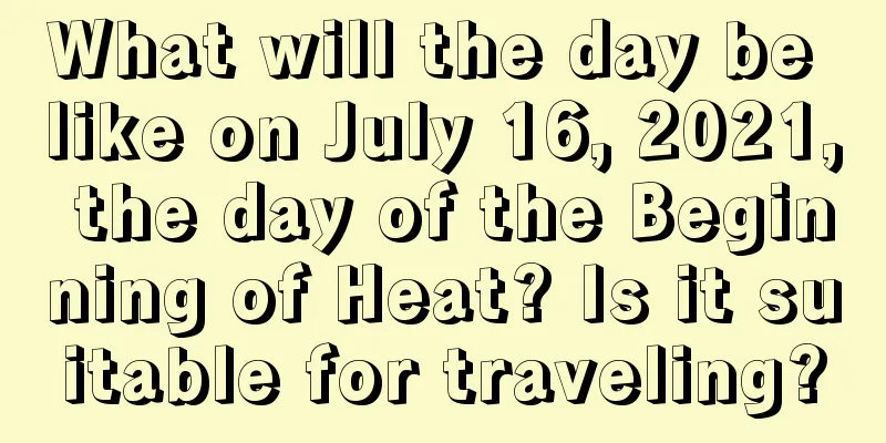 What will the day be like on July 16, 2021, the day of the Beginning of Heat? Is it suitable for traveling?