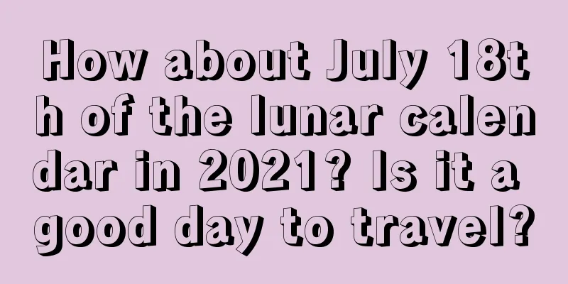 How about July 18th of the lunar calendar in 2021? Is it a good day to travel?
