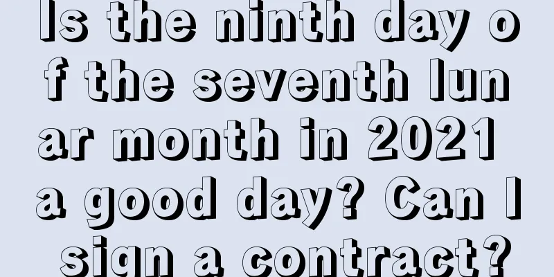Is the ninth day of the seventh lunar month in 2021 a good day? Can I sign a contract?