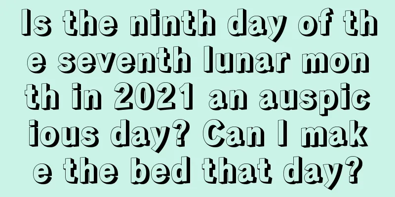 Is the ninth day of the seventh lunar month in 2021 an auspicious day? Can I make the bed that day?