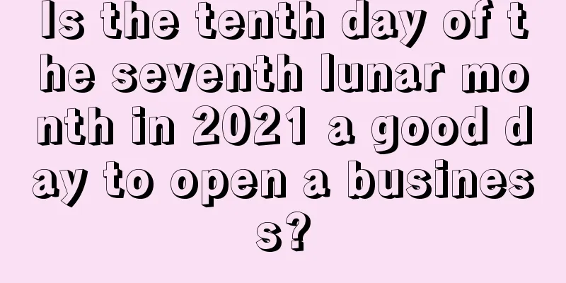 Is the tenth day of the seventh lunar month in 2021 a good day to open a business?