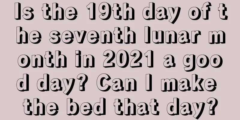 Is the 19th day of the seventh lunar month in 2021 a good day? Can I make the bed that day?