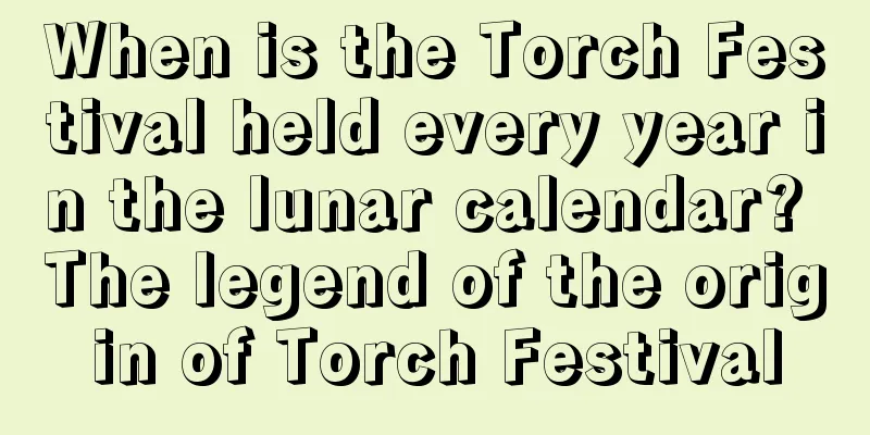 When is the Torch Festival held every year in the lunar calendar? The legend of the origin of Torch Festival