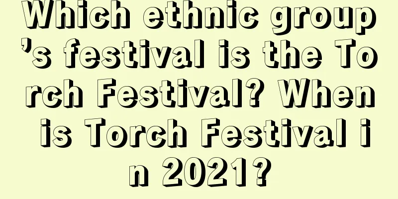 Which ethnic group’s festival is the Torch Festival? When is Torch Festival in 2021?