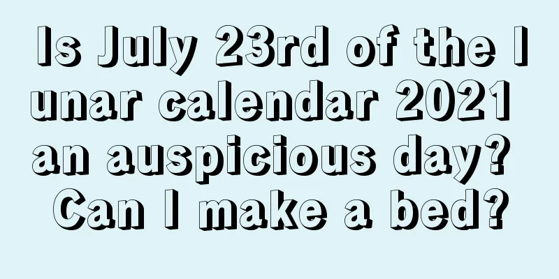 Is July 23rd of the lunar calendar 2021 an auspicious day? Can I make a bed?