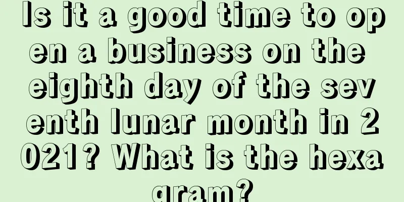 Is it a good time to open a business on the eighth day of the seventh lunar month in 2021? What is the hexagram?