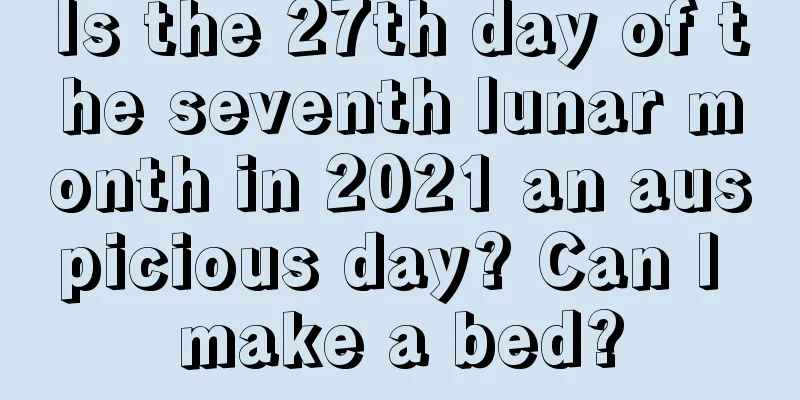 Is the 27th day of the seventh lunar month in 2021 an auspicious day? Can I make a bed?