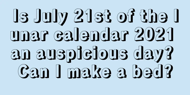 Is July 21st of the lunar calendar 2021 an auspicious day? Can I make a bed?