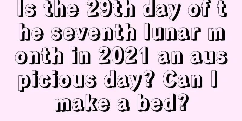 Is the 29th day of the seventh lunar month in 2021 an auspicious day? Can I make a bed?