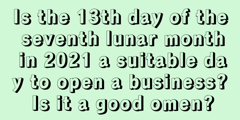 Is the 13th day of the seventh lunar month in 2021 a suitable day to open a business? Is it a good omen?