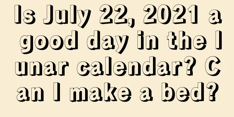 Is July 22, 2021 a good day in the lunar calendar? Can I make a bed?