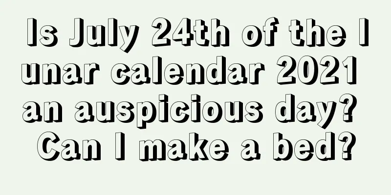 Is July 24th of the lunar calendar 2021 an auspicious day? Can I make a bed?