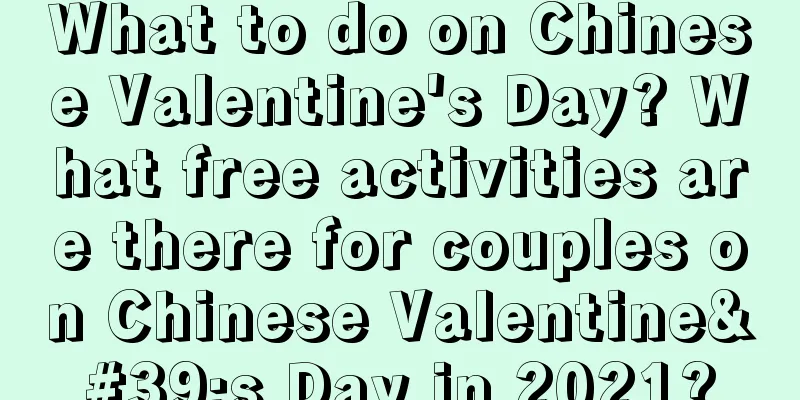What to do on Chinese Valentine's Day? What free activities are there for couples on Chinese Valentine's Day in 2021?