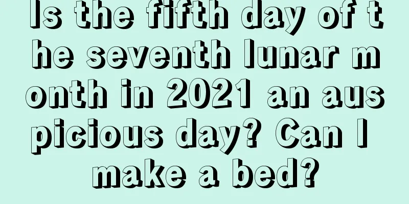 Is the fifth day of the seventh lunar month in 2021 an auspicious day? Can I make a bed?