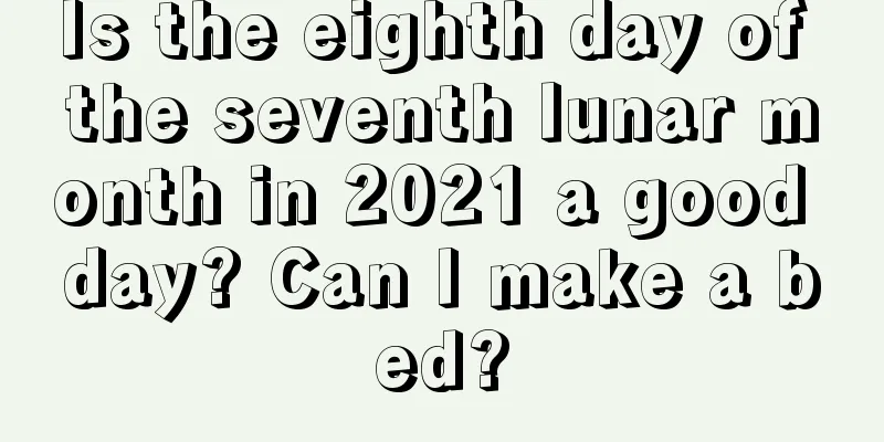 Is the eighth day of the seventh lunar month in 2021 a good day? Can I make a bed?