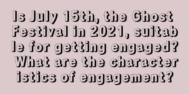 Is July 15th, the Ghost Festival in 2021, suitable for getting engaged? What are the characteristics of engagement?