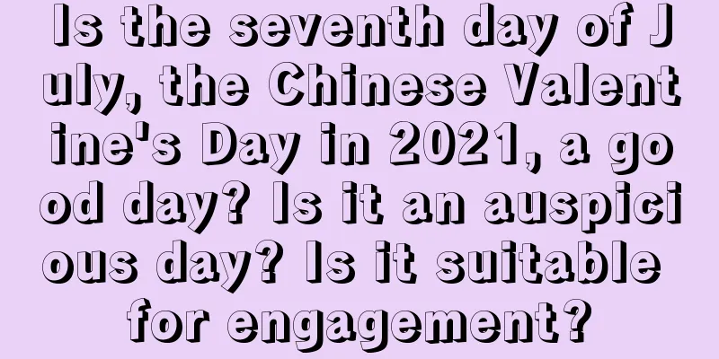 Is the seventh day of July, the Chinese Valentine's Day in 2021, a good day? Is it an auspicious day? Is it suitable for engagement?