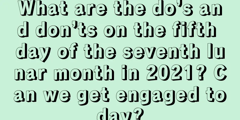 What are the do’s and don’ts on the fifth day of the seventh lunar month in 2021? Can we get engaged today?
