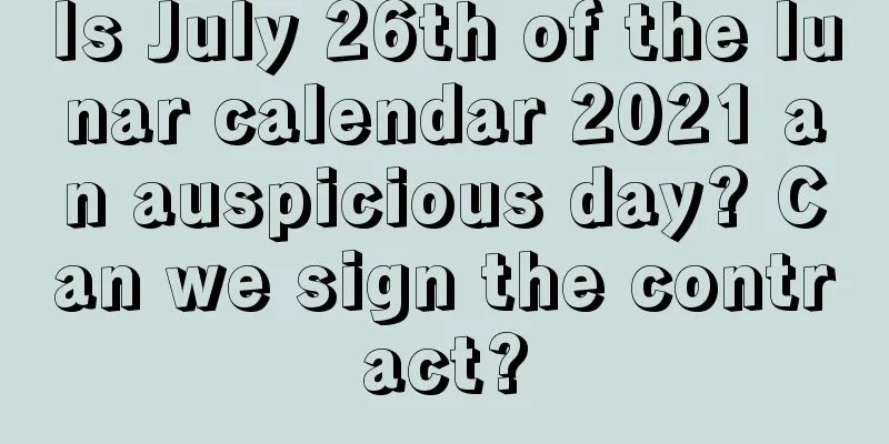 Is July 26th of the lunar calendar 2021 an auspicious day? Can we sign the contract?