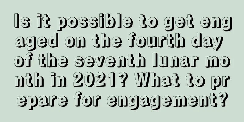 Is it possible to get engaged on the fourth day of the seventh lunar month in 2021? What to prepare for engagement?