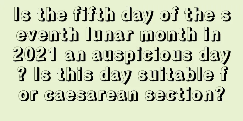 Is the fifth day of the seventh lunar month in 2021 an auspicious day? Is this day suitable for caesarean section?