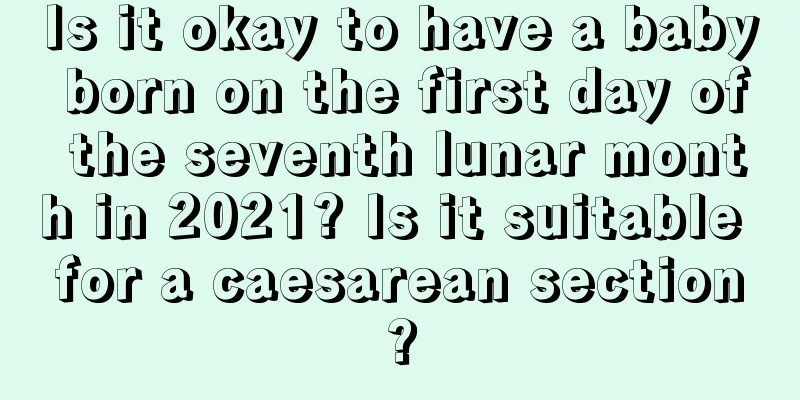 Is it okay to have a baby born on the first day of the seventh lunar month in 2021? Is it suitable for a caesarean section?