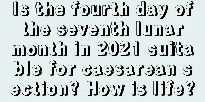 Is the fourth day of the seventh lunar month in 2021 suitable for caesarean section? How is life?