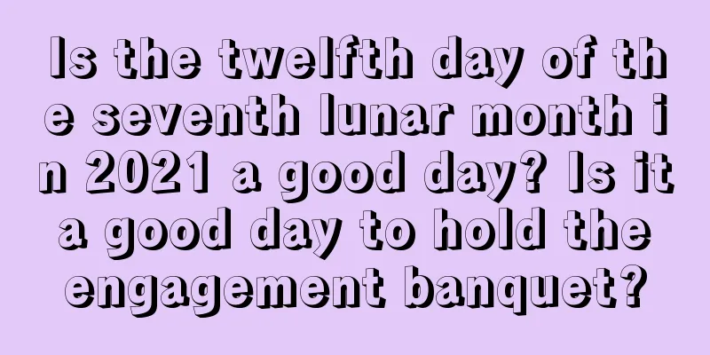Is the twelfth day of the seventh lunar month in 2021 a good day? Is it a good day to hold the engagement banquet?