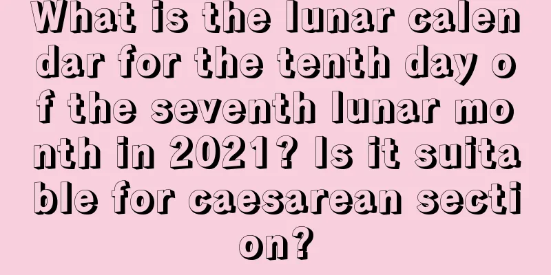 What is the lunar calendar for the tenth day of the seventh lunar month in 2021? Is it suitable for caesarean section?