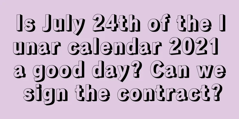 Is July 24th of the lunar calendar 2021 a good day? Can we sign the contract?