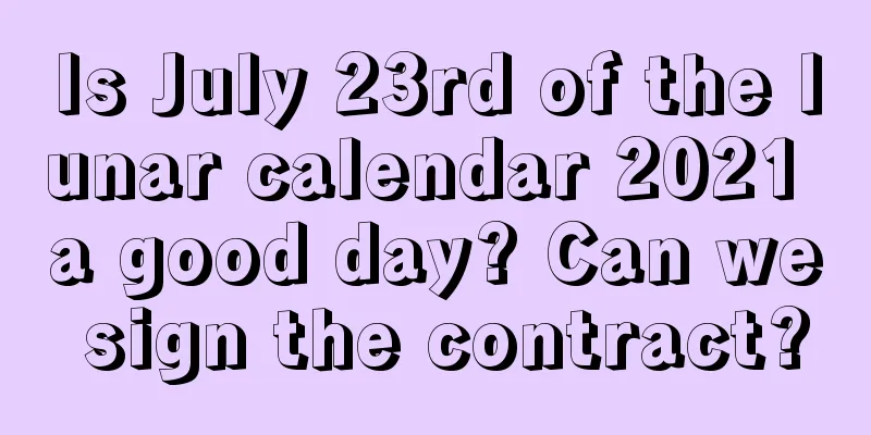 Is July 23rd of the lunar calendar 2021 a good day? Can we sign the contract?