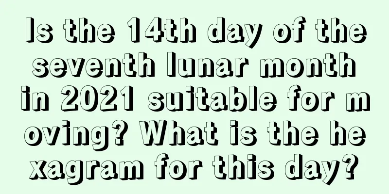 Is the 14th day of the seventh lunar month in 2021 suitable for moving? What is the hexagram for this day?