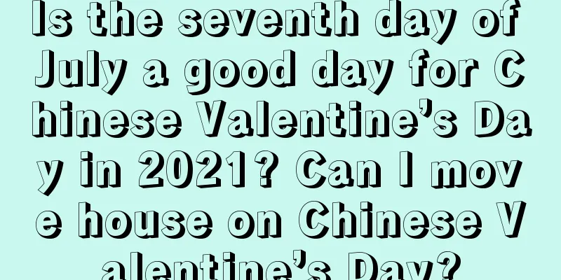 Is the seventh day of July a good day for Chinese Valentine’s Day in 2021? Can I move house on Chinese Valentine’s Day?