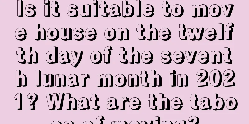 Is it suitable to move house on the twelfth day of the seventh lunar month in 2021? What are the taboos of moving?