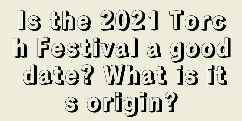 Is the 2021 Torch Festival a good date? What is its origin?